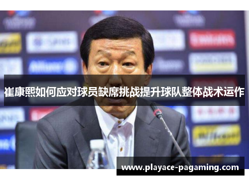 崔康熙如何应对球员缺席挑战提升球队整体战术运作
