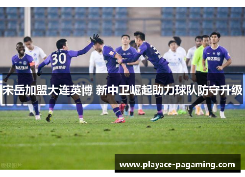 宋岳加盟大连英博 新中卫崛起助力球队防守升级