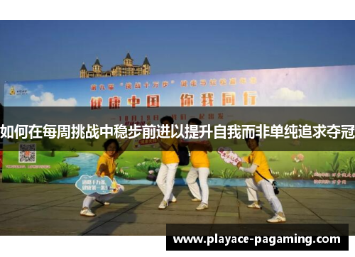 如何在每周挑战中稳步前进以提升自我而非单纯追求夺冠