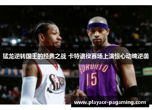 猛龙逆转国王的经典之战 卡特退役赛场上演惊心动魄逆袭