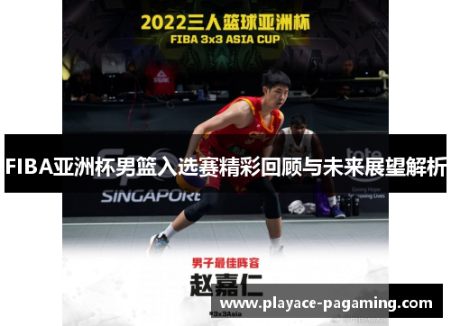 FIBA亚洲杯男篮入选赛精彩回顾与未来展望解析