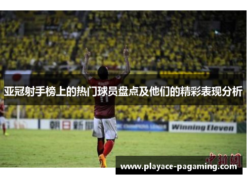 亚冠射手榜上的热门球员盘点及他们的精彩表现分析
