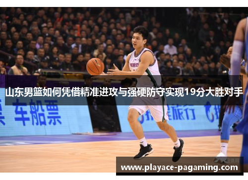山东男篮如何凭借精准进攻与强硬防守实现19分大胜对手