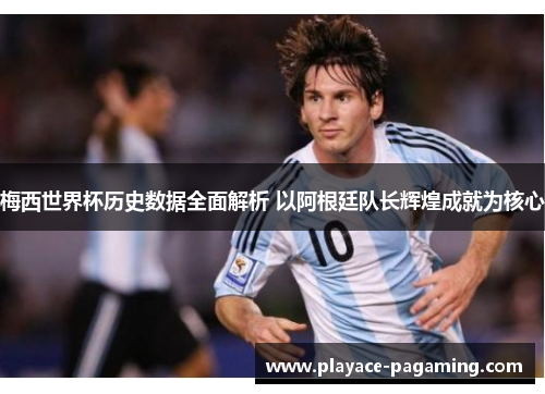 梅西世界杯历史数据全面解析 以阿根廷队长辉煌成就为核心