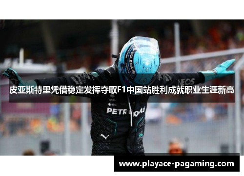 皮亚斯特里凭借稳定发挥夺取F1中国站胜利成就职业生涯新高