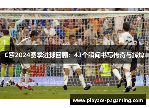C罗2024赛季进球回顾：43个瞬间书写传奇与辉煌