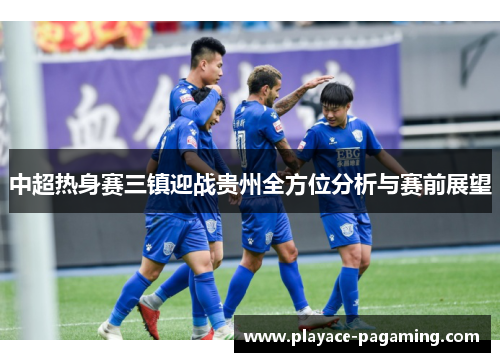 中超热身赛三镇迎战贵州全方位分析与赛前展望