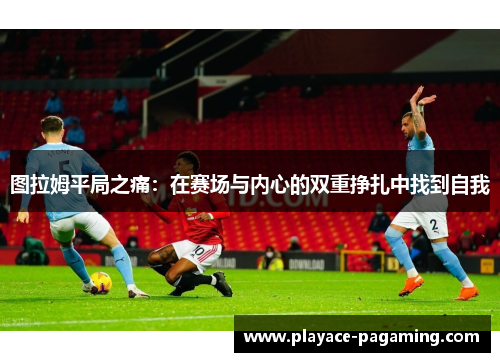 图拉姆平局之痛：在赛场与内心的双重挣扎中找到自我