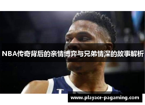 NBA传奇背后的亲情博弈与兄弟情深的故事解析