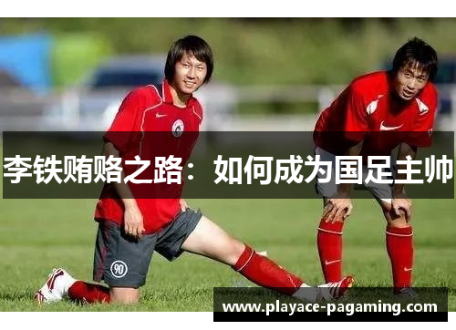 李铁贿赂之路：如何成为国足主帅