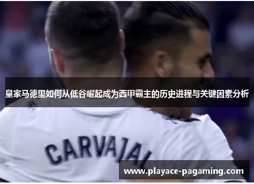 皇家马德里如何从低谷崛起成为西甲霸主的历史进程与关键因素分析