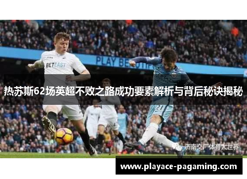 热苏斯62场英超不败之路成功要素解析与背后秘诀揭秘