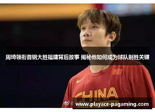 周琦领衔首钢大胜福建背后故事 揭秘他如何成为球队制胜关键