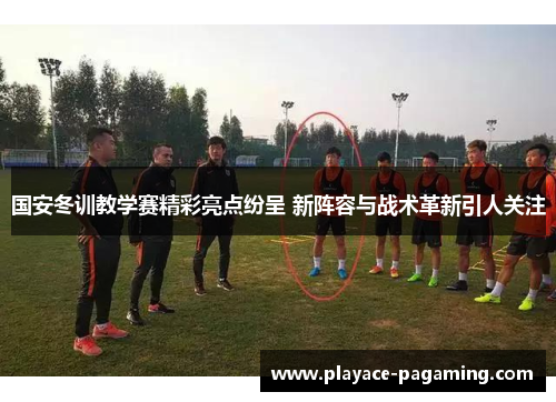 国安冬训教学赛精彩亮点纷呈 新阵容与战术革新引人关注