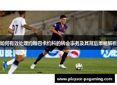 如何有效处理约翰巴卡约科的转会事务及其背后策略解析