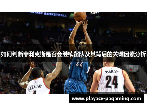 如何判断菲利克斯是否会继续留队及其背后的关键因素分析