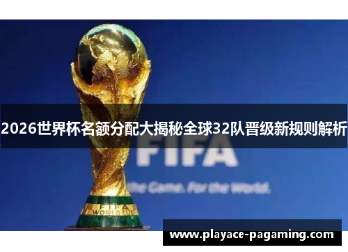 2026世界杯名额分配大揭秘全球32队晋级新规则解析