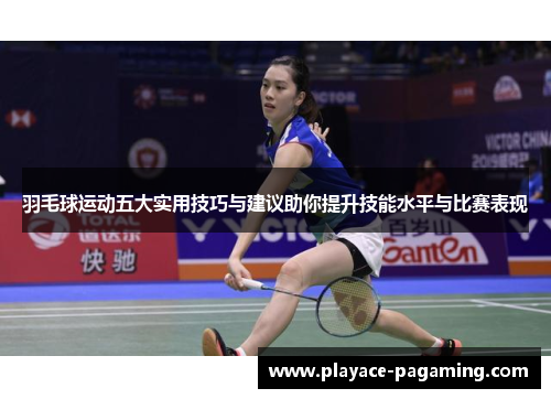 羽毛球运动五大实用技巧与建议助你提升技能水平与比赛表现