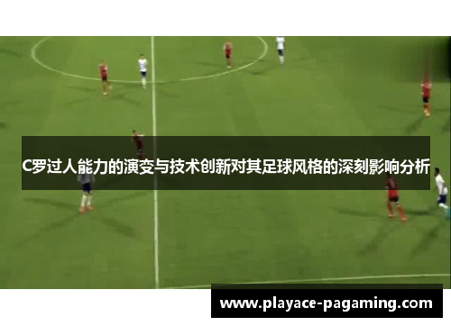 C罗过人能力的演变与技术创新对其足球风格的深刻影响分析