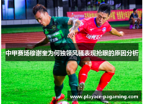 中甲赛场穆谢奎为何独领风骚表现抢眼的原因分析