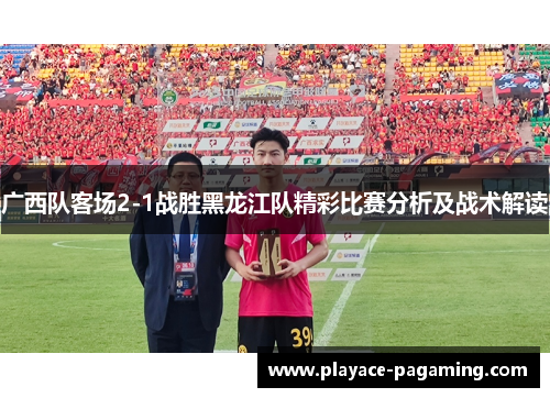广西队客场2-1战胜黑龙江队精彩比赛分析及战术解读