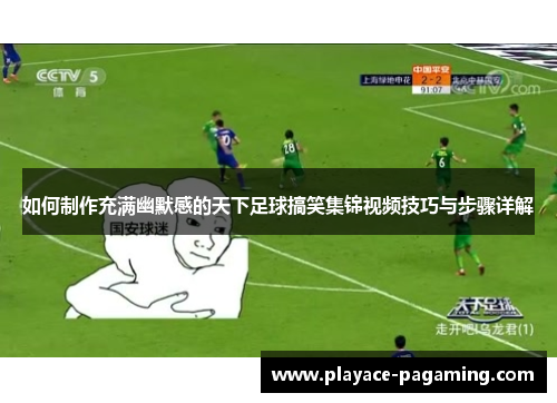 如何制作充满幽默感的天下足球搞笑集锦视频技巧与步骤详解