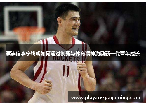 蔡崇信李宁姚明如何通过创新与体育精神激励新一代青年成长