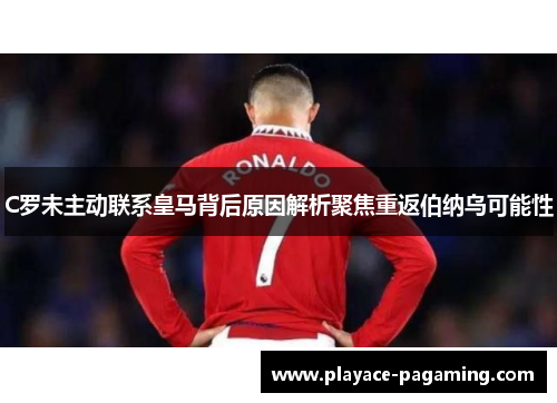 C罗未主动联系皇马背后原因解析聚焦重返伯纳乌可能性