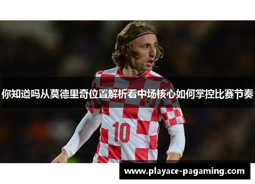 你知道吗从莫德里奇位置解析看中场核心如何掌控比赛节奏