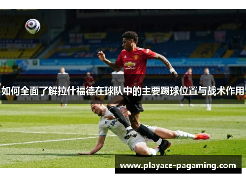 如何全面了解拉什福德在球队中的主要踢球位置与战术作用