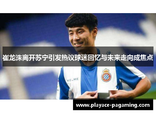 崔龙洙离开苏宁引发热议球迷回忆与未来走向成焦点
