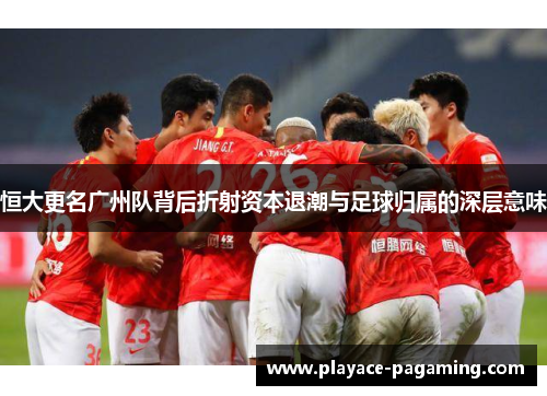 恒大更名广州队背后折射资本退潮与足球归属的深层意味