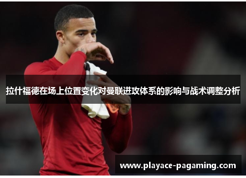 拉什福德在场上位置变化对曼联进攻体系的影响与战术调整分析