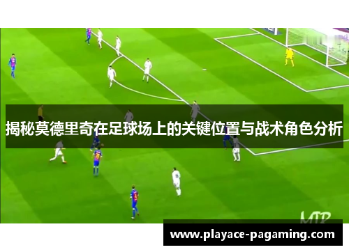 揭秘莫德里奇在足球场上的关键位置与战术角色分析