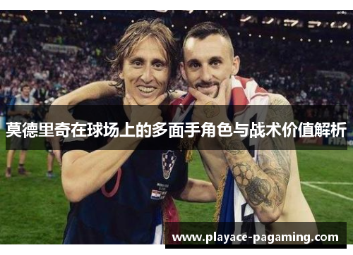 莫德里奇在球场上的多面手角色与战术价值解析
