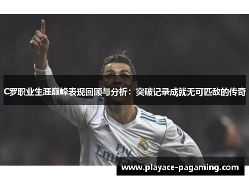 C罗职业生涯巅峰表现回顾与分析：突破记录成就无可匹敌的传奇