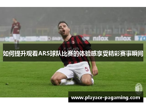 如何提升观看ARS球队比赛的体验感享受精彩赛事瞬间