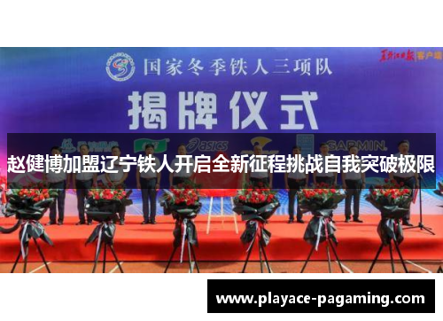赵健博加盟辽宁铁人开启全新征程挑战自我突破极限
