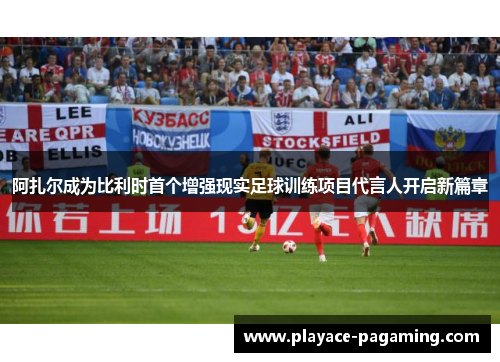 阿扎尔成为比利时首个增强现实足球训练项目代言人开启新篇章