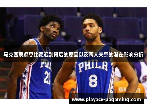 马克西质疑恩比德迟到背后的原因以及两人关系的潜在影响分析