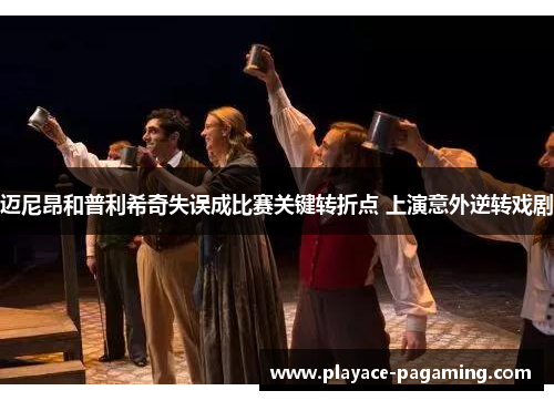 迈尼昂和普利希奇失误成比赛关键转折点 上演意外逆转戏剧