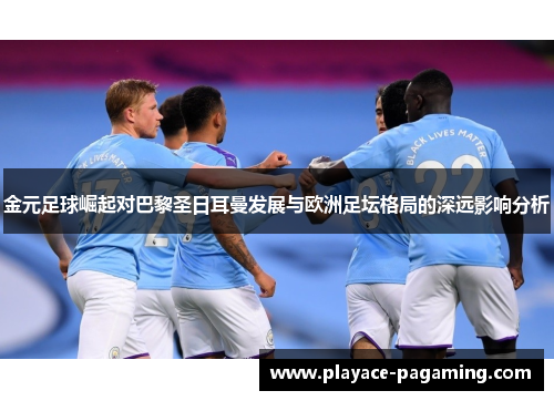 金元足球崛起对巴黎圣日耳曼发展与欧洲足坛格局的深远影响分析