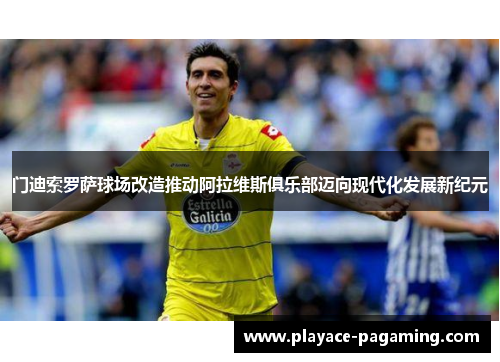 门迪索罗萨球场改造推动阿拉维斯俱乐部迈向现代化发展新纪元 门迪索罗萨球场改造推动阿拉维斯俱乐部迈向现代化发展新纪元