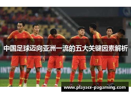 中国足球迈向亚洲一流的五大关键因素解析