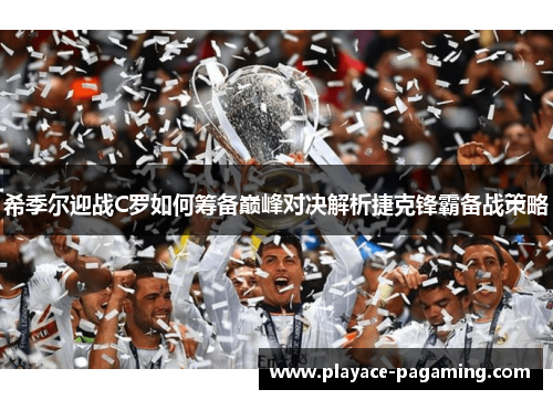 希季尔迎战C罗如何筹备巅峰对决解析捷克锋霸备战策略