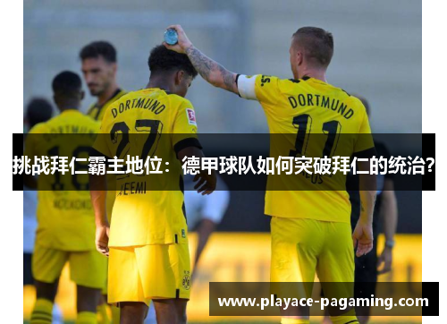 挑战拜仁霸主地位:德甲球队如何突破拜仁的统治? 挑战拜仁霸主地位:德甲球队如何突破拜仁的统治?