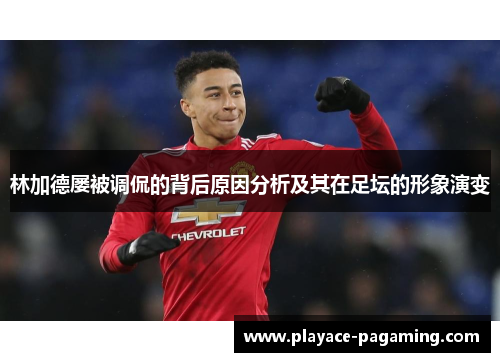 林加德屡被调侃的背后原因分析及其在足坛的形象演变 林加德屡被调侃的背后原因分析及其在足坛的形象演变