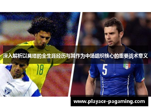 深入解析以莫塔的全生涯经历与其作为中场组织核心的重要战术意义