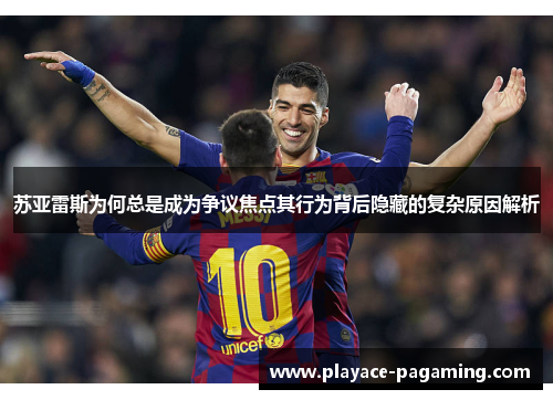 苏亚雷斯为何总是成为争议焦点其行为背后隐藏的复杂原因解析