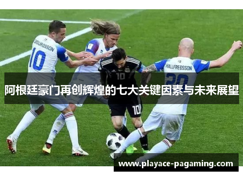 阿根廷豪门再创辉煌的七大关键因素与未来展望